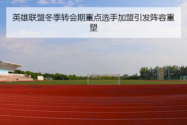 英雄联盟冬季转会期重点选手加盟引发阵容重塑